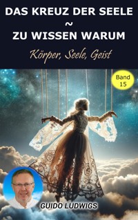Das Kreuz der Seele ~ Zu Wissen Warum ~ Körper, Seele, Geist - Guido Ludwigs - E-Book