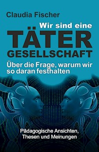Wir sind eine Tätergesellschaft … und warum wir so daran festhalten! - Claudia Fischer - E-Book