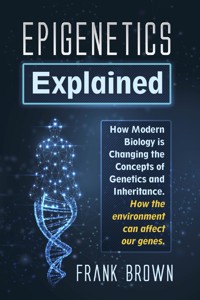 Epigenetics Explained. How Modern Biology is Changing the Concepts of Genetics and Inheritance. How the environment can affect our genes. - Brown Frank - E-Book