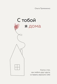 С тобой я дома. Книга о том, как любить друг друга, оставаясь верными себе - Ольга Примаченко - E-Book