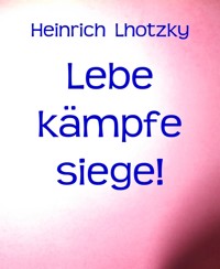 Lebe kämpfe siege! - Heinrich Lhotzky - E-Book