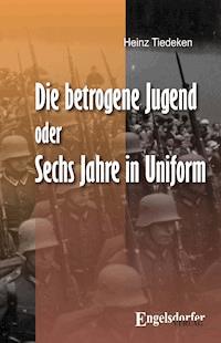 Die betrogene Jugend Oder: Sechs Jahre in Uniform - Heinz Tiedeken - E-Book