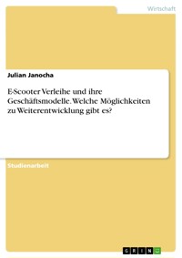 E-Scooter Verleihe und ihre Geschäftsmodelle. Welche Möglichkeiten zu Weiterentwicklung gibt es? - Julian Janocha - E-Book