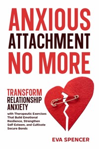 Anxious Attachment No More: Transform Relationship Anxiety with Therapeutic Exercises That Build Emotional Resilience, Strengthen Self-Esteem, and Cultivate Secure Bonds - Eva Spencer - E-Book