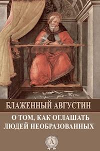 О том, как оглашать людей необразованных - Блаженный Августин - E-Book