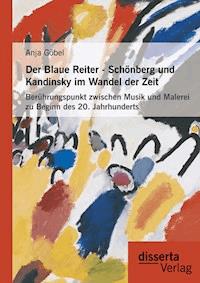 Der Blaue Reiter - Schönberg und Kandinsky im Wandel der Zeit: Berührungspunkt zwischen Musik und Malerei zu Beginn des 20. Jahrhunderts - Anja Göbel - E-Book