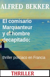 El comisario Marquanteur y el hombre decapitado: thriller policiaco en Francia - Alfred Bekker - E-Book