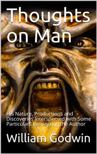 Thoughts on Man, His Nature, Productions and Discoveries / Interspersed with Some Particulars Respecting the Author - William Godwin - E-Book