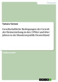Gesellschaftliche Bedingungen der Gewalt der Heimerziehung in den 1950er und 60er Jahren in der Bundesrepublik Deutschland - Tamara Tarnow - E-Book