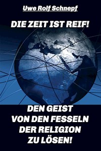 Die Zeit ist reif! - Den Geist von den Fesseln der Religion zu lösen! - Uwe Rolf Schnepf - E-Book