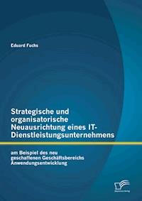 Strategische und organisatorische Neuausrichtung eines IT-Dienstleistungsunternehmens am Beispiel des neu geschaffenen Geschäftsbereichs Anwendungsentwicklung - Eduard Fuchs - E-Book