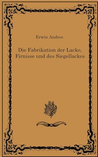 Die Fabrikation der Lacke, Firnisse und des Siegellackes - Erwin Andres - E-Book