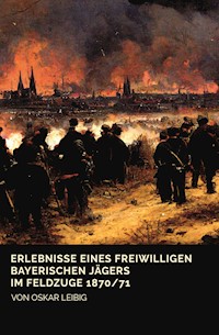 Erlebnisse eines freiwilligen bayerischen Jägers im Feldzuge 1870/71 - Oskar Leibig - E-Book