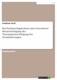Der Verbrauchsgüterkauf unter besonderer Berücksichtigung der Nutzungsentschädigung bei Ersatzlieferungen - Andreas Graf - E-Book