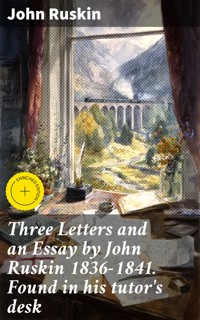 Three Letters and an Essay by John Ruskin 1836-1841. Found in his tutor's desk - John Ruskin - E-Book