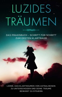Luzides Träumen: Das Praxisbuch - Schritt für Schritt zum ersten Klartraum | Lerne, das Klarträumen von Astralreisen zu unterscheiden und deine Träume bewusst zu steuern - Lorina Blumenberg - E-Book