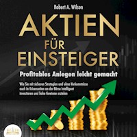 AKTIEN FÜR EINSTEIGER - Profitables Anlegen leicht gemacht: Wie Sie mit sicheren Strategien und ohne Vorkenntnisse auch in Krisenzeiten an der Börse intelligent investieren und hohe Gewinne erzielen - Robert A. Wilson - E-Book + Hörbuch