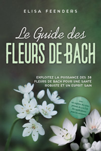 Le Guide des Fleurs de Bach : Exploitez la puissance des 38 fleurs de Bach pour une santé robuste et un esprit sain – avec un registre des symptômes de A à Z & des applications pour les animaux - Elisa Feenders - E-Book
