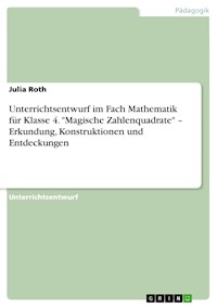 Unterrichtsentwurf im Fach Mathematik für Klasse 4. "Magische Zahlenquadrate" – Erkundung, Konstruktionen und Entdeckungen - Julia Roth - E-Book