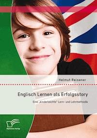 Englisch Lernen als Erfolgsstory: Eine „kinderleichte“ Lern- und Lehrmethodik - Helmut Reisener - E-Book