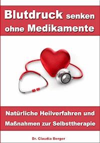 Blutdruck senken ohne Medikamente – Natürliche Heilverfahren und Maßnahmen zur Selbsttherapie - Dr. Claudia Berger - E-Book