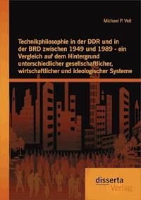 Technikphilosophie in der DDR und in der BRD zwischen 1949 und 1989 - ein Vergleich auf dem Hintergrund unterschiedlicher gesellschaftlicher, wirtschaftlicher und ideologischer Systeme - Michael P. Veit - E-Book