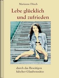 Lebe glücklich und zufrieden - durch das Beseitigen falscher Glaubensätze - Marianne Ditsch - E-Book
