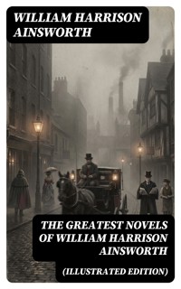 The Greatest Novels of William Harrison Ainsworth (Illustrated Edition) - William Harrison Ainsworth - E-Book