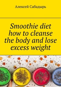 Smoothie diet how to cleanse the body and lose excess weight - Алексей Сабадырь - E-Book