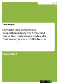 Sportliche Talentförderung als Kooperationsaufgabe von Schule und Verein. Eine vergleichende Analyse der Förderkonzepte zweier Fußballvereine - Timo Mayer - E-Book