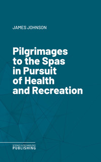 Pilgrimages to the Spas in Pursuit of Health and Recreation - James Johnson - E-Book