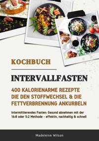 Intervallfasten Kochbuch: 400 kalorienarme Rezepte die den Stoffwechsel & die Fettverbrennung ankurbeln (Intermittierendes Fasten: Gesund abnehmen mit der 16:8 oder 5:2 Methode - effektiv & schnell) - Madeleine Wilson - E-Book