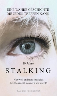 10 Jahre Stalking - Nur weil Du ihn nicht siehst, heißt es nicht, dass er nicht da ist! - Ramona Wegemann - E-Book