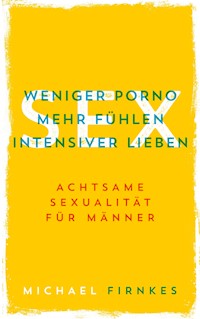 Sex: Weniger Porno, mehr fühlen, intensiver lieben - Michael Firnkes - E-Book