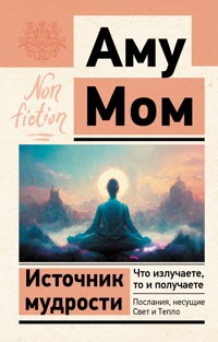 Источник мудрости. Что излучаете, то и получаете. Послания, несущие Свет и Тепло - Аму Мом - E-Book