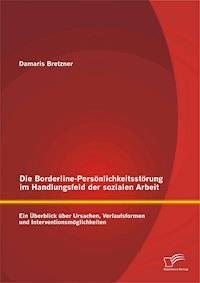 Die Borderline-Persönlichkeitsstörung im Handlungsfeld der sozialen Arbeit: Ein Überblick über Ursachen, Verlaufsformen und Interventionsmöglichkeiten - Damaris Bretzner - E-Book