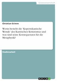 Worin besteht die 'Kopernikanische Wende' des Kantischen Kritizismus und was sind seine Konsequenzen für die Metaphysik? - Christian Grimm - E-Book