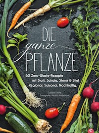 Die ganze Pflanze - 50 geniale vegetarische Rezepte zu allen essbaren Teilen von Obst und Gemüse - Susann Kreihe - E-Book