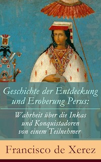 Geschichte der Entdeckung und Eroberung Perus: Die Wahrheit über die Inkas und Konquistadoren von einem Teilnehmer - Francisco de Xerez - E-Book