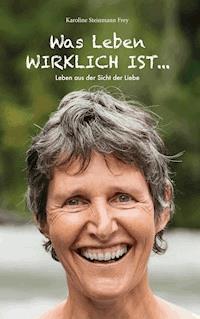 Was Leben wirklich ist ... - Karoline Steinmann Frey - E-Book