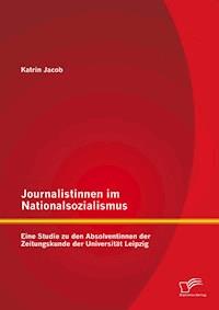 Journalistinnen im Nationalsozialismus: Eine Studie zu den Absolventinnen der Zeitungskunde der Universität Leipzig - Katrin Jacob - E-Book