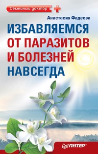 Избавляемся от паразитов и болезней навсегда - А. Фадеева - E-Book
