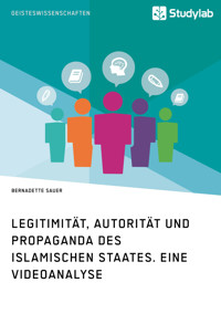Legitimität, Autorität und Propaganda des Islamischen Staates. Eine Videoanalyse - Bernadette Sauer - E-Book