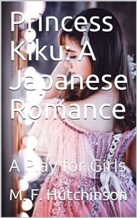 Princess Kiku: A Japanese Romance / A Play for Girls - M. F. Hutchinson - E-Book