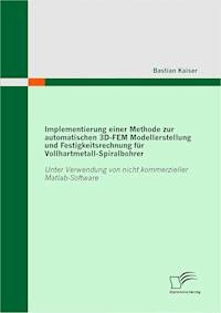 Implementierung einer Methode zur automatischen 3D-FEM Modellerstellung und Festigkeitsrechnung für Vollhartmetall-Spiralbohrer - Bastian Kaiser - E-Book