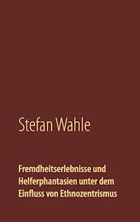 Fremdheitserlebnisse und Helferphantasien unter dem Einfluss von Ethnozentrismus - Stefan Wahle - E-Book