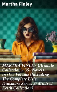 MARTHA FINLEY Ultimate Collection – 35+ Novels in One Volume (Including The Complete Elsie Dinsmore Series & Mildred Keith Collection) - Martha Finley - E-Book
