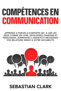 Compétences en communication: Apprenez à parler à n’importe qui, à lire les gens comme un livre, développez charisme et persuasion, surmontez l’anxiété et réussissez vos relations grâce à votre sociabilité. - Sebastian Clark - E-Book
