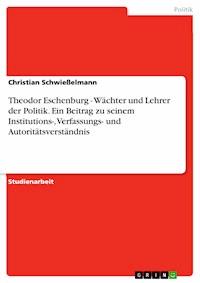 Theodor Eschenburg - Wächter und Lehrer der Politik. Ein Beitrag zu seinem Institutions-, Verfassungs- und Autoritätsverständnis - Christian Schwießelmann - E-Book