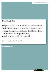 Vergleich von kulturell unterschiedlichen Berichterstattungen und Intentionen des letzten Irakkrieges anhand der Darstellung von Bildern in ausgewählten, vergleichbaren Medienportalen - Christian Schöpf - E-Book